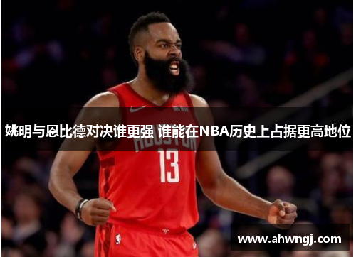 姚明与恩比德对决谁更强 谁能在NBA历史上占据更高地位