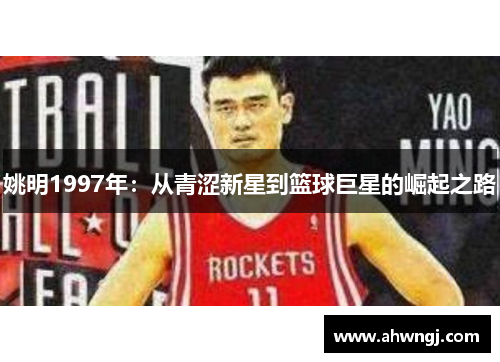 姚明1997年：从青涩新星到篮球巨星的崛起之路